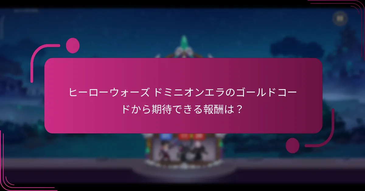 ヒーローウォーズ ドミニオンエラのゴールドコードから期待できる報酬は?