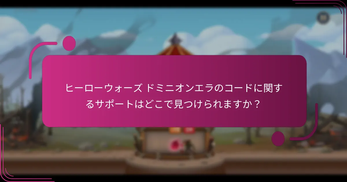 ヒーローウォーズ ドミニオンエラのコードに関するサポートはどこで見つけられますか？