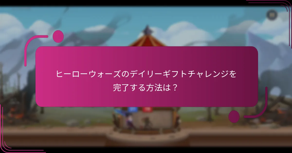 ヒーローウォーズのデイリーギフトチャレンジを完了する方法は？