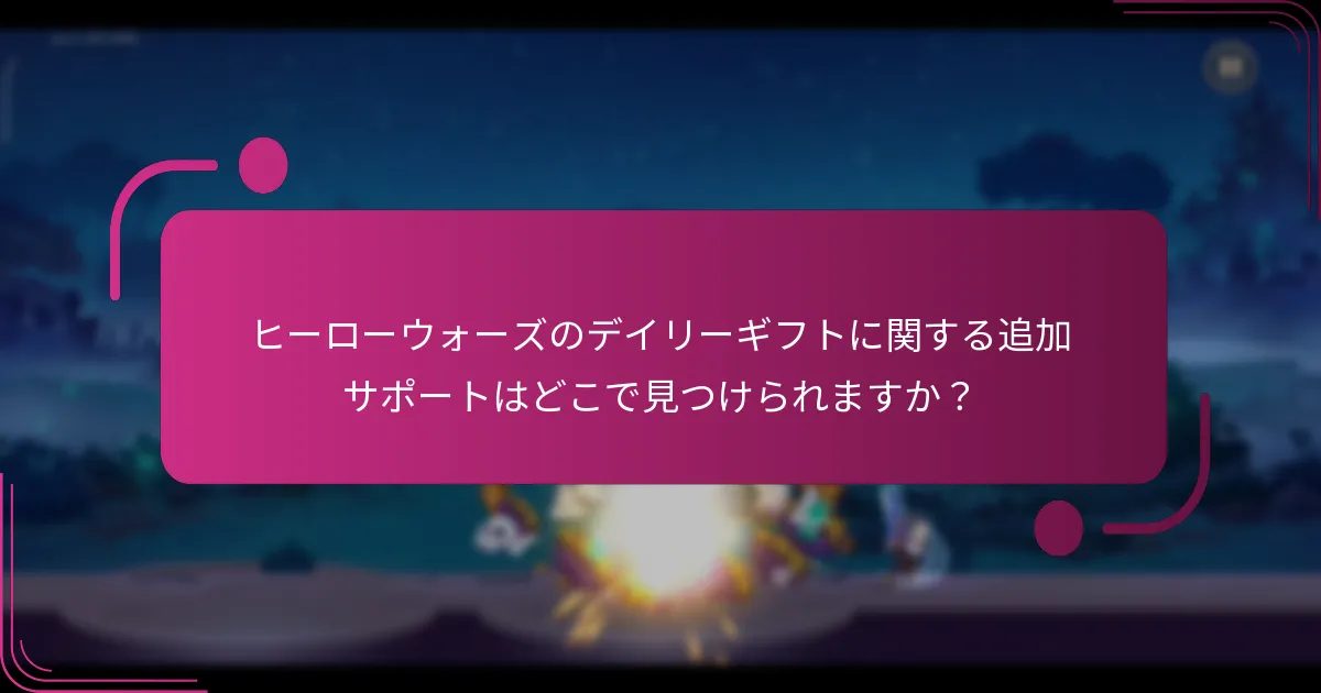 ヒーローウォーズのデイリーギフトに関する追加サポートはどこで見つけられますか?