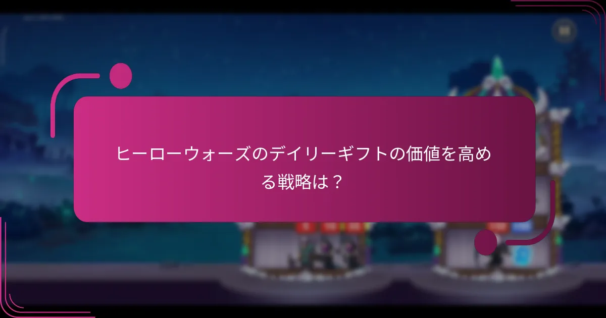 ヒーローウォーズのデイリーギフトの価値を高める戦略は？