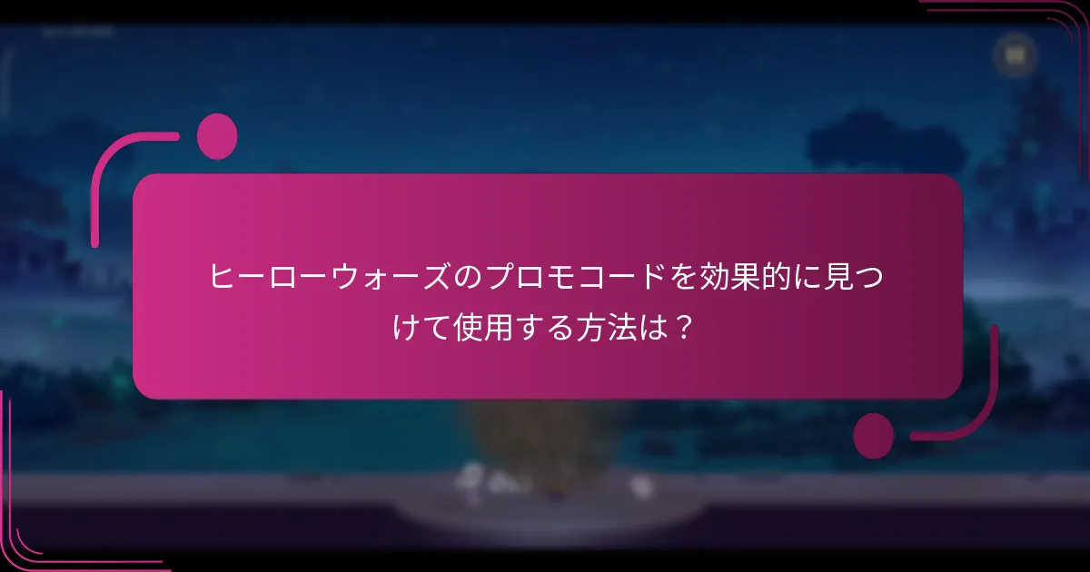 ヒーローウォーズのプロモコードを効果的に見つけて使用する方法は？