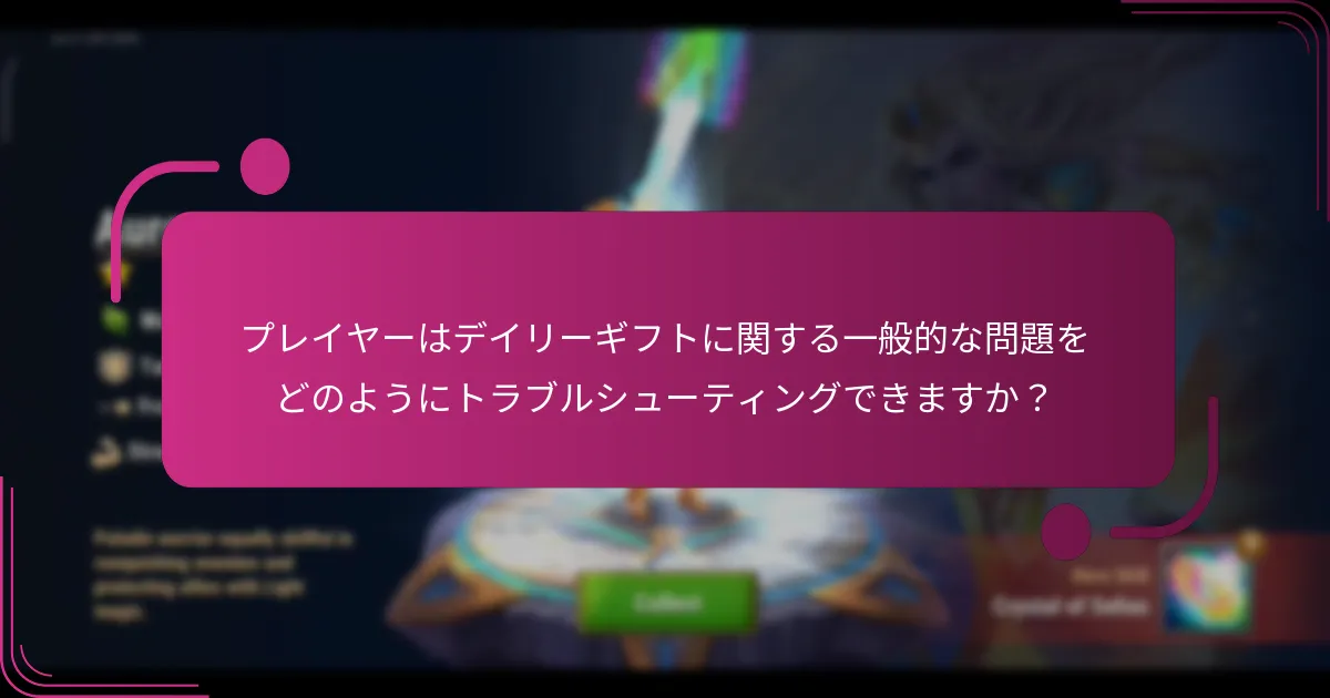 プレイヤーはデイリーギフトに関する一般的な問題をどのようにトラブルシューティングできますか？